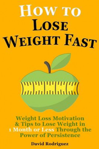 Kniha How to Lose Weight Fast: Weight Loss Motivation & Tips to Lose Weight, Be Healthy in 1 Month or Less Through the Power of Persistence David Rodriguez