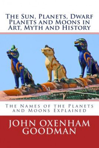 Buch The Sun, Planets, Dwarf Planets and Moons in Art, Myth and History: The Names of the Planets and Moons Explained John Oxenham Goodman