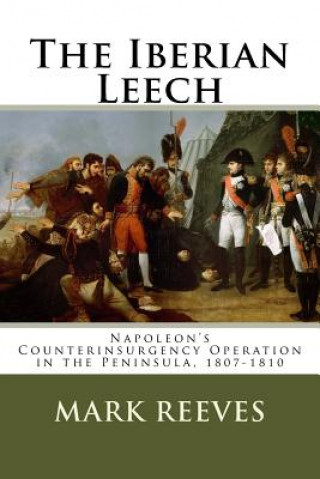 Kniha The Iberian Leech: Napoleon's Counterinsurgency Operation in the Peninsula, 1807-1810 Mark A Reeves