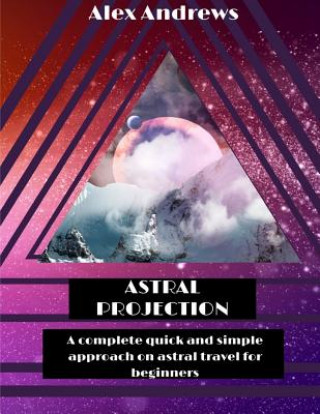 Kniha Astral Projection: A Complete Quick and Simple Approach on Astral Travel for Beginners Alex Andrews