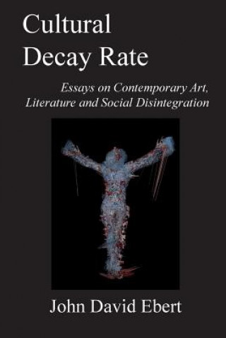 Könyv Cultural Decay Rate: Essays on Contemporary Art, Literature and Social Disintegration John David Ebert