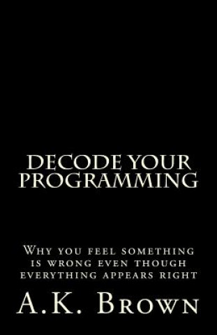 Carte Decode Your Programming: Why you feel something is wrong even though everything appears right A K Brown
