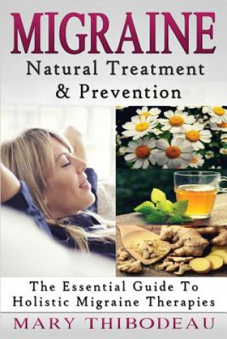 Kniha Migraine: Natural Treatment and Prevention: The Essential Guide To Holistic Migraine Therapies Mary Thibodeau