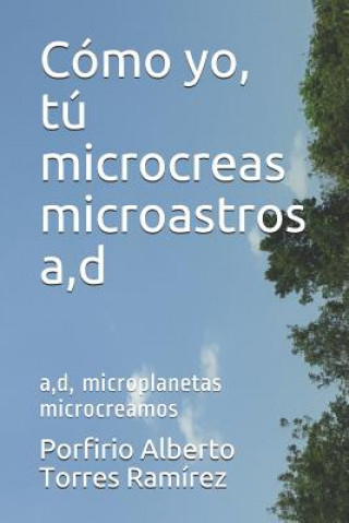Könyv Cómo yo, tú microcreas microastros a, d: a, d, microplanetas microcreamos Porfirio Alberto Torres Ramirez Esc