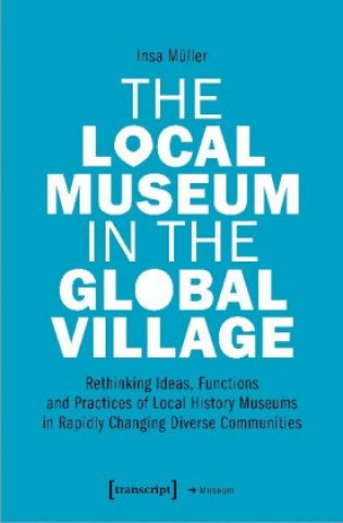 Книга Local Museum in the Global Village - Rethinking Ideas, Functions, and Practices of Local History Museums in Rapidly Changing Diverse 