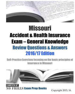 Book Missouri Accident & Health Insurance Exam General Knowledge Review Questions & Answers 2016/17 Edition: Self-Practice Exercises focusing on the basic Examreview