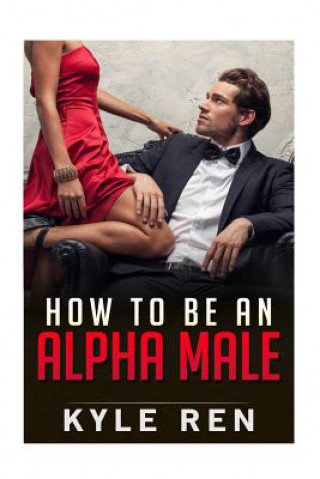 Knjiga How to be an Alpha Male: The 50 Rules of the Modern Day Alpha Male Kyle Ren