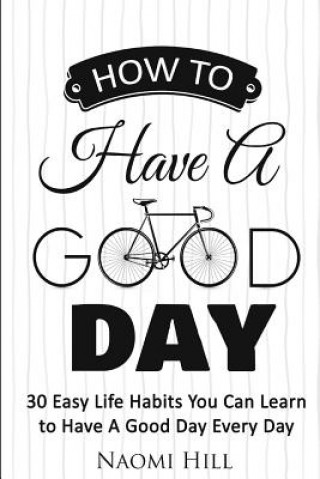 Carte How to Have a Good Day: 30 Easy Life Habits You Can Learn to Have A Good Day Every Day Naomi Hill