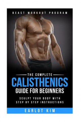 Kniha Calisthenics: The Complete Calisthenics Guide for Beginners: Sculpt Your Body with Step by Step Instructions Earlot Kim