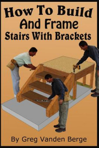 Книга How To Build And Frame Stairs With Brackets Greg Vanden Berge