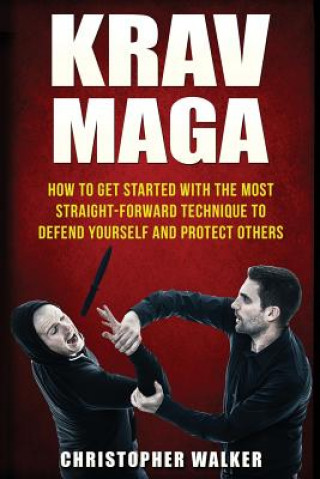 Könyv Krav Maga: How To Get Started With The Most Straight-Forward Technique To Defend Yourself and Protect Others Christopher Walker