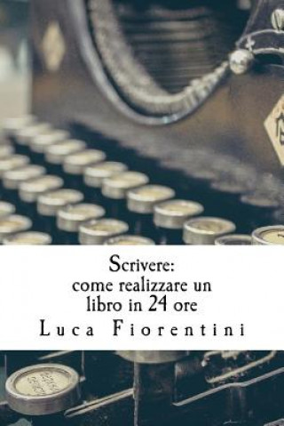 Книга Scrivere: Come realizzare un libro in 24 ore Luca Fiorentini