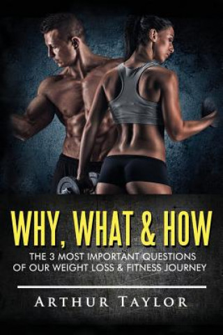 Kniha Why, What & How: The 3 Most Important Questions of Our Weight Loss & Fitness Journey Arthur Taylor