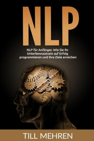 Kniha NLP für Anfänger: Wie Sie Ihr Unterbewusstsein auf Erfolg programmieren und Ihre Ziele erreichen. Till Mehren