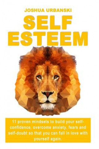 Könyv Self Esteem: 11 Proven Mindsets To Build Your Self-Confidence, Overcome Anxiety, Fears And Self-Doubt So that You Can Fall In Love Joshua Urbanski