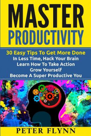 Kniha Master Productivity - 30 Easy Tips To Get More Done In Less Time, Hack Your Brain, Learn How To Take Action, Grow Yourself, Become A Super Productive Peter Flynn