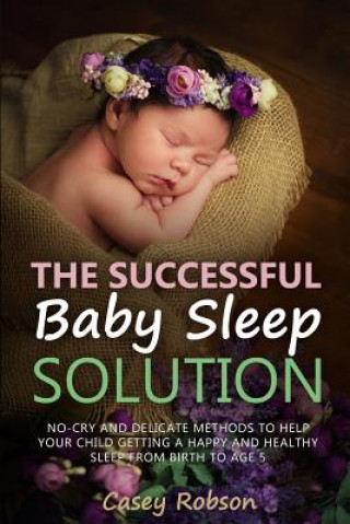 Książka The Successful Baby Sleep Solution: No-Cry and Delicate Methods to Help Your Child Getting a Happy and Healthy Sleep from Birth to Age 5 Casey Robson