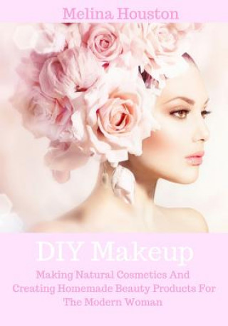 Книга DIY Makeup: Making Natural Cosmetics And Creating Homemade Beauty Products For The Modern Woman Melina Houston