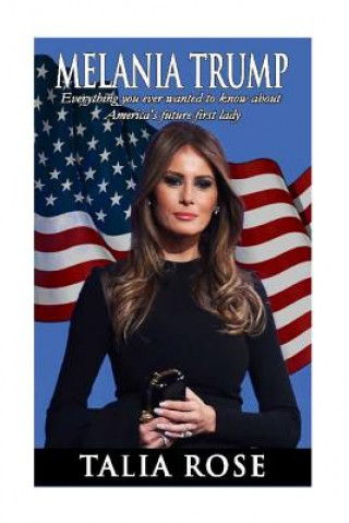 Könyv Melania Trump: Everything you ever wanted to know about America's future first lady Talia Rose