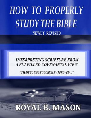 Knjiga How to Properly Study the Bible: Revised: Interpreting Scripture from a Fulfilled Covenantal View Royal B Mason