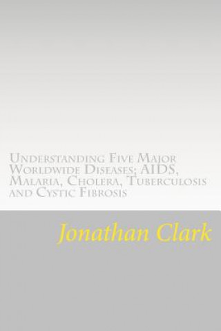 Książka Understanding Five Major Worldwide Diseases; AIDS, Malaria, Cholera, Tu: Questions and Answers Which Help You Understand the Causes. Symptoms and Cure Jonathan Clark