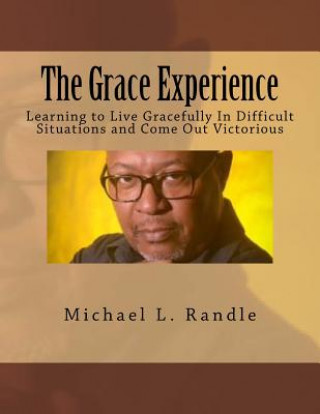 Carte The Grace Experience: Learning to Live Gracefully in Difficult Situations and Come Out Victorious Michael L Randle