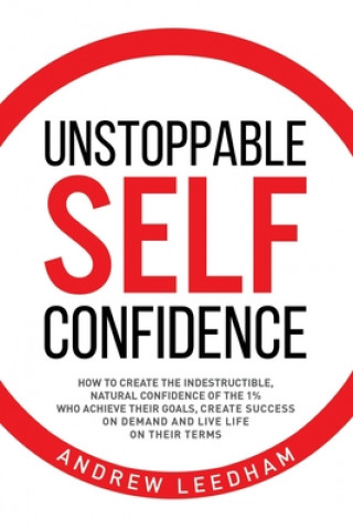 Carte Unstoppable Self Confidence: How to create the indestructible, natural confidence of the 1% who achieve their goals, create success on demand and l 