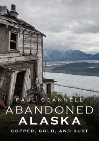 Book Abandoned Alaska: Copper, Gold, and Rust Scannell