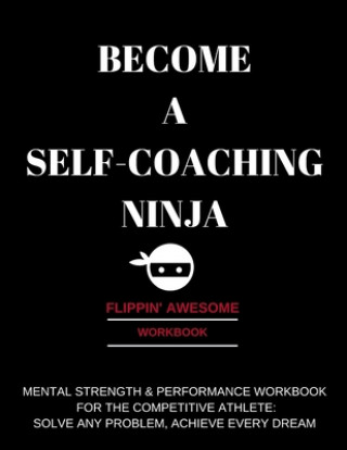 Könyv Become a Self-Coaching Ninja: Mental Strength & Performance Workbook for the Competitive Athlete: Solve Any Problem, Achieve Every Dream 