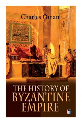 Kniha The History of Byzantine Empire: 328-1453: Foundation of Constantinople, Organization of the Eastern Roman Empire, The Greatest Emperors & Dynasties: 