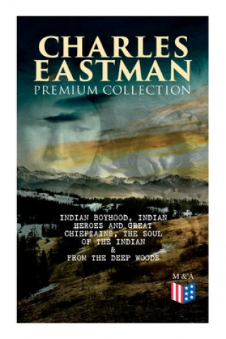 Carte CHARLES EASTMAN Premium Collection: Indian Boyhood, Indian Heroes and Great Chieftains, The Soul of the Indian & From the Deep Woods to Civilization 