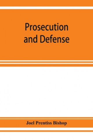 Kniha Prosecution and defense; practical directions and forms for the grand-jury room, trial court, and court of appeal in criminal causes, with full citati 