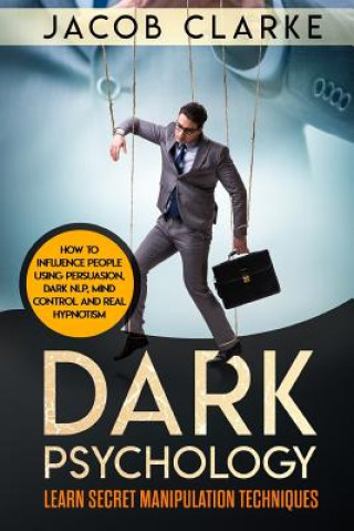 Carte Dark Psychology: Learn Secret Manipulation Techniques: How to Influence People Using Persuasion, Dark NLP, Mind Control, Brainwashing a Jacob Clarke