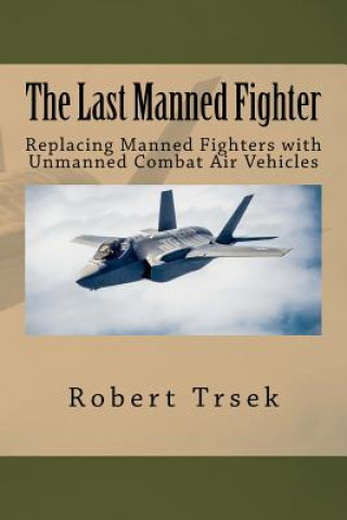 Knjiga The Last Manned Fighter: Replacing Manned Fighters with Unmanned Combat Air Vehicles Robert B Trsek