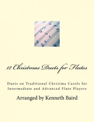 Book 12 Christmas Duets for Flutes: Duets on Traditional Christma Carols for Intermediate and Advanced Flute Players Kenneth Baird