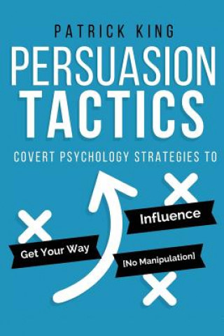 Kniha Persuasion Tactics: Covert Psychology Strategies to Influence, Persuade, & Get Y Patrick King