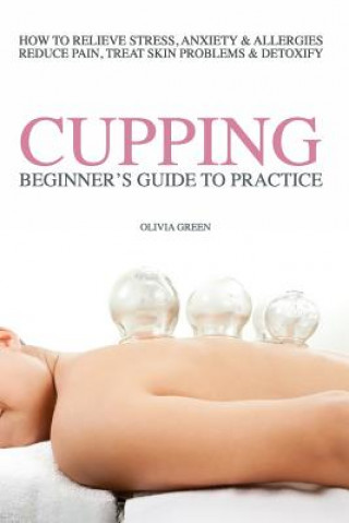 Carte Beginners Guide to Practice Cupping Therapy: How To Relieve Stress, Anxiety, Allergies, Reduce Pain, Treat Skin Problems & DetoxifyHow To Relieve Stre Olivia Green