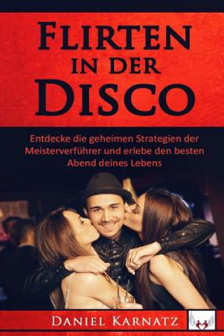 Książka Flirten: Flirten in der Disco: Entdecke die geheimen Strategien der Meisterverführer und erlebe den besten Abend deines Lebens Daniel Karnatz