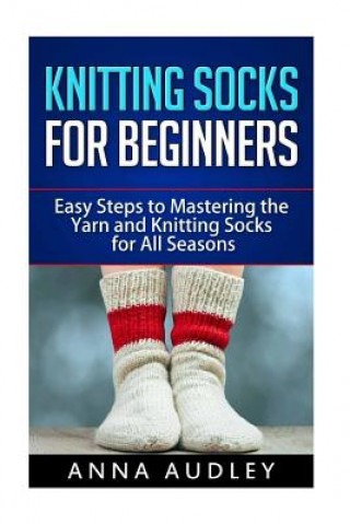 Kniha Knitting Socks for Beginners: Easy Steps to Mastering the Yarn and Knitting Socks for All Seasons Anna Audley