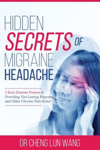 Carte Hidden Secrets of Migraine Headaches: 5 Keys Dentist Possess in Providing You Lasting Migraine and Other Chronic Pain Relief Cheng Lun Wang