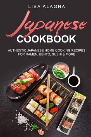Knjiga Japanese cookbook: Authentic Japanese Home Cooking Recipes for Ramen, Bento, Sushi & More Lisa Alagna