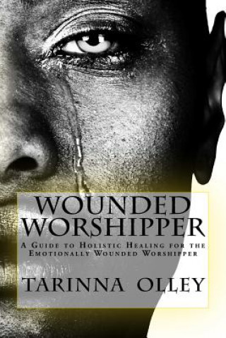 Carte Wounded Worshipper: A Guide to Holistic Healing for the Emotionally Wounded Worshipper Tarinna Olley
