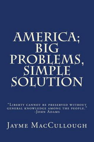 Kniha America; Big Problems, Simple Solution: Liberty cannot be preserved without general knowledge among the people. -John Adams Jayme Maccullough