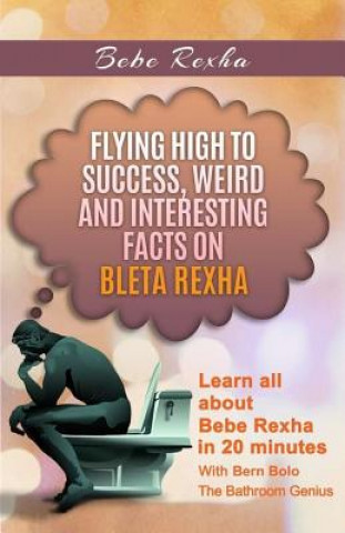 Knjiga Bebe Rexha: Flying High to Success, Weird and Interesting Facts on Bleta Rexha! Bern Bolo