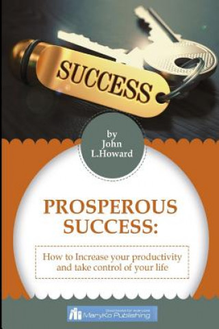 Kniha Prosperous Success: How To Increase Your Productivity And Take Control of Your Life John L Howard