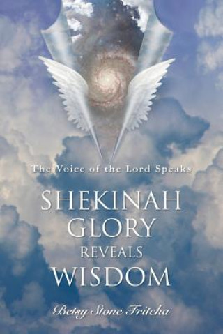 Könyv Shekinah Glory Reveals Wisdom: The Voice of the Lord Speaks Betsy Stone Fritcha