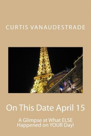 Könyv On This Date April 15: A Glimpse at What ELSE Happened on YOUR Day! Curtis Vanaudestrade