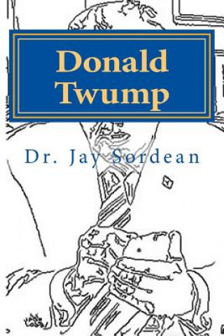 Könyv Donald Twump: Make America Gwait Again One Sound-byte at a Time: A Nautobiography(tm) Jay Sordean