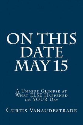 Book On This Date May 15: A Unique Glimpse at What ELSE Happened on YOUR Day Curtis Vanaudestrade