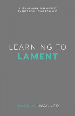 Knjiga Learning to Lament: A framework for honest expression using Psalm 13 Mark W Wagner
